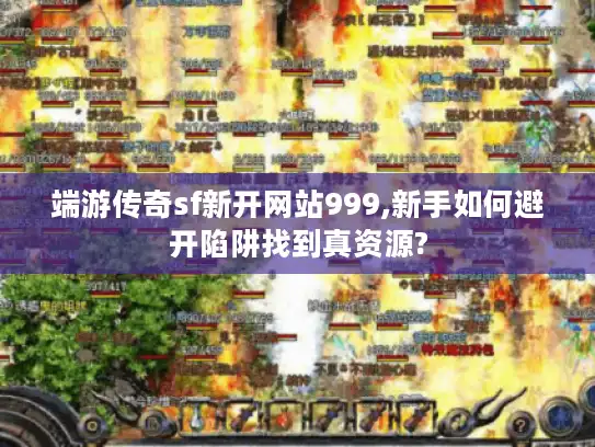 端游传奇sf新开网站999,新手如何避开陷阱找到真资源? 端游传奇sf新开网站999,新手如何避开陷阱找到真资源?