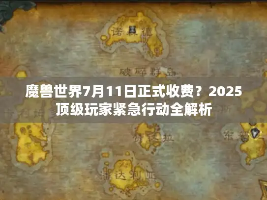 魔兽世界7月11日正式收费？2025顶级玩家紧急行动全解析