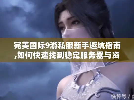 完美国际9游私服新手避坑指南,如何快速找到稳定服务器与资源