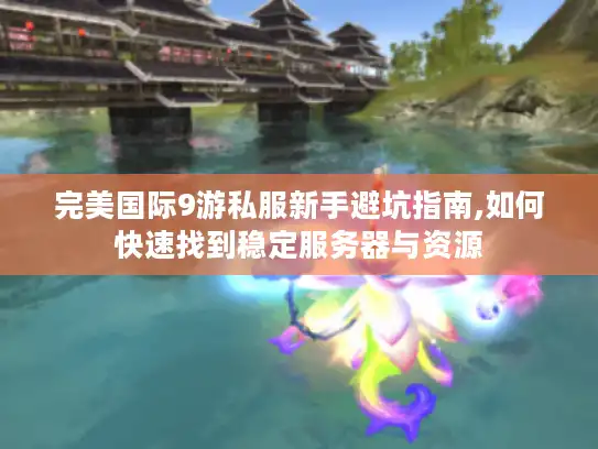 完美国际9游私服新手避坑指南,如何快速找到稳定服务器与资源