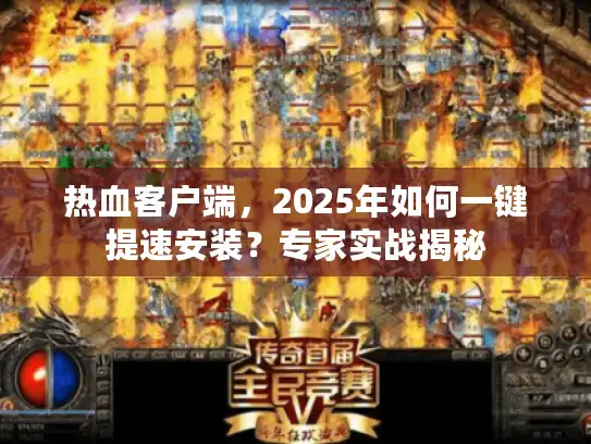 热血客户端，2025年如何一键提速安装？专家实战揭秘