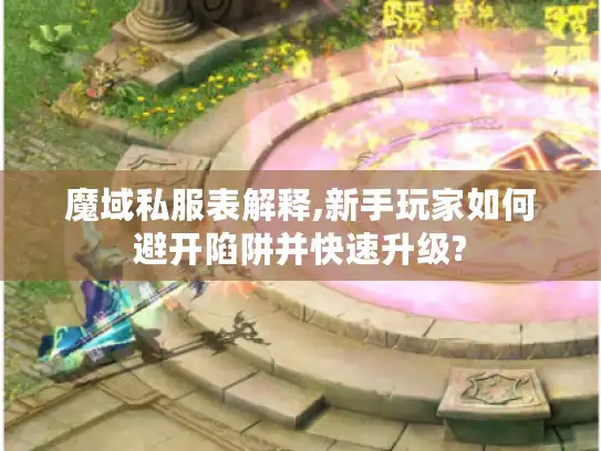 魔域私服表解释,新手玩家如何避开陷阱并快速升级?