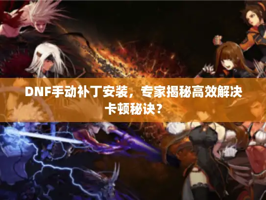 DNF手动补丁安装，专家揭秘高效解决卡顿秘诀？