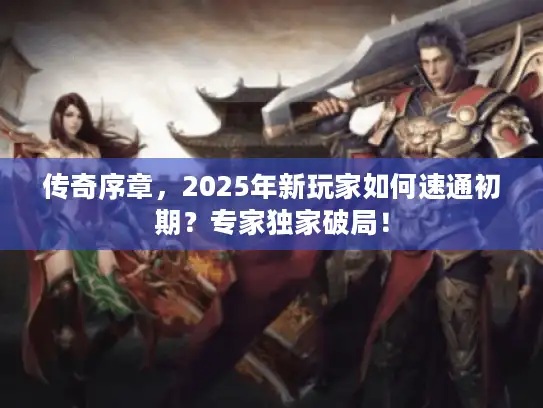传奇序章，2025年新玩家如何速通初期？专家独家破局！