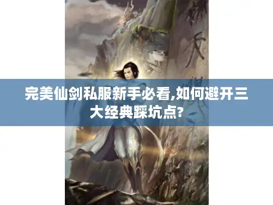 完美仙剑私服新手必看,如何避开三大经典踩坑点?