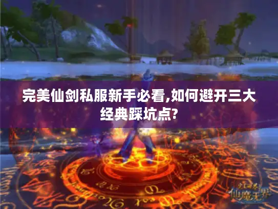 完美仙剑私服新手必看,如何避开三大经典踩坑点?