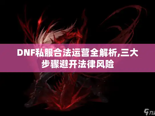 DNF私服合法运营全解析,三大步骤避开法律风险 DNF私服合法运营全解析,三大步骤避开法律风险
