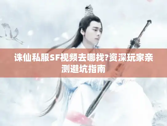 诛仙私服SF视频去哪找?资深玩家亲测避坑指南