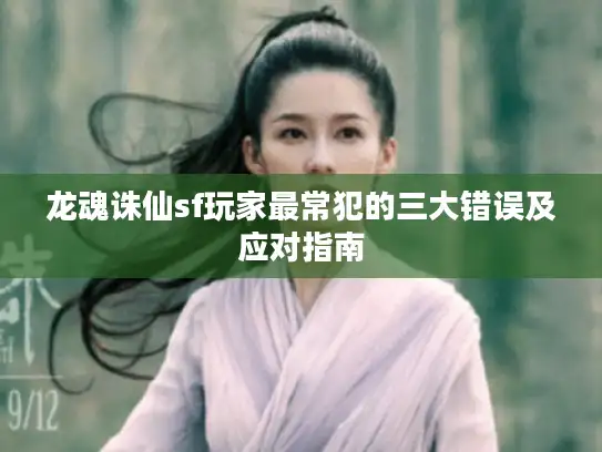 龙魂诛仙sf玩家最常犯的三大错误及应对指南