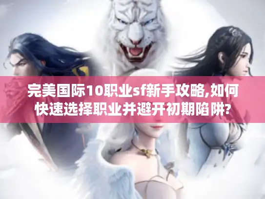 完美国际10职业sf新手攻略,如何快速选择职业并避开初期陷阱?