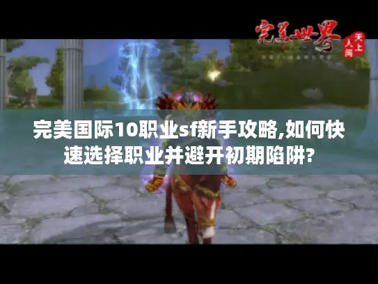完美国际10职业sf新手攻略,如何快速选择职业并避开初期陷阱?