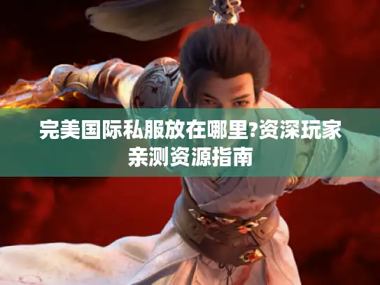 完美国际私服放在哪里?资深玩家亲测资源指南