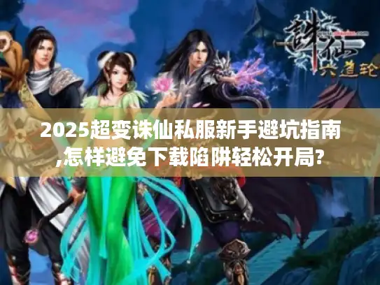 2025超变诛仙私服新手避坑指南,怎样避免下载陷阱轻松开局?