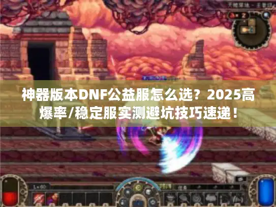 神器版本DNF公益服怎么选？2025高爆率/稳定服实测避坑技巧速递！