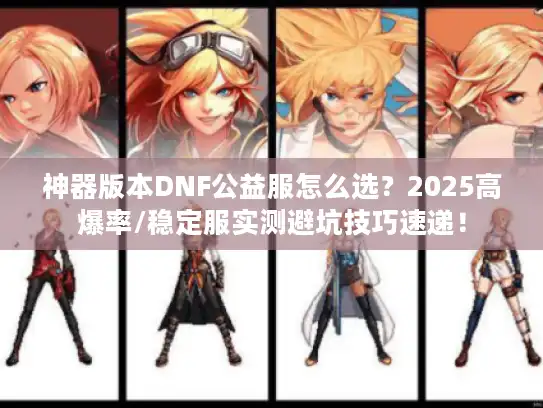 神器版本DNF公益服怎么选？2025高爆率/稳定服实测避坑技巧速递！