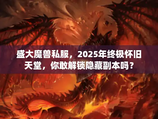 盛大魔兽私服，2025年终极怀旧天堂，你敢解锁隐藏副本吗？