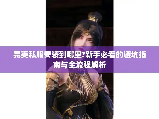 完美私服安装到哪里?新手必看的避坑指南与全流程解析 完美私服安装到哪里?新手必看的避坑指南与全流程解析