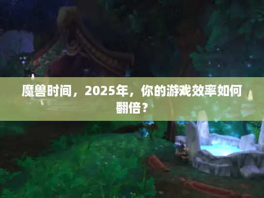 魔兽时间，2025年，你的游戏效率如何翻倍？