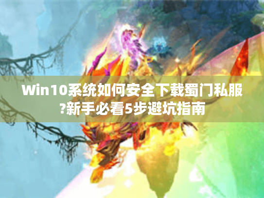 Win10系统如何安全下载蜀门私服?新手必看5步避坑指南 Win10系统如何安全下载蜀门私服?新手必看5步避坑指南