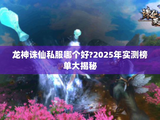 龙神诛仙私服哪个好?2025年实测榜单大揭秘 龙神诛仙私服哪个好?2025年实测榜单大揭秘