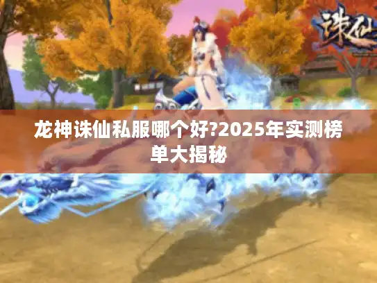 龙神诛仙私服哪个好?2025年实测榜单大揭秘 龙神诛仙私服哪个好?2025年实测榜单大揭秘