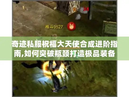 奇迹私服祝福大天使合成进阶指南,如何突破瓶颈打造极品装备