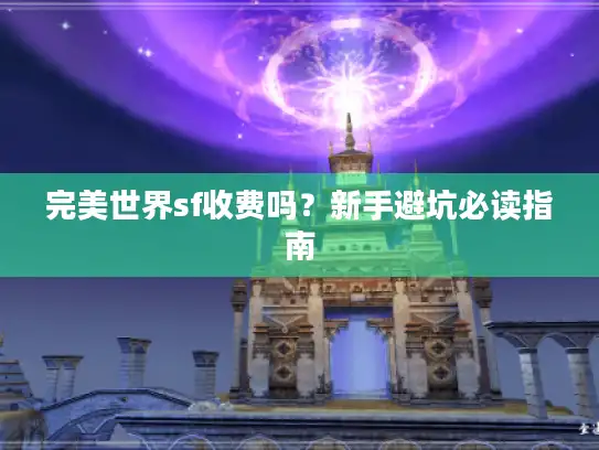 完美世界sf收费吗?新手避坑必读指南 完美世界sf收费吗?新手避坑必读指南