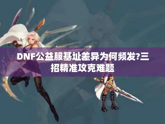DNF公益服基址差异为何频发?三招精准攻克难题 DNF公益服基址差异为何频发?三招精准攻克难题