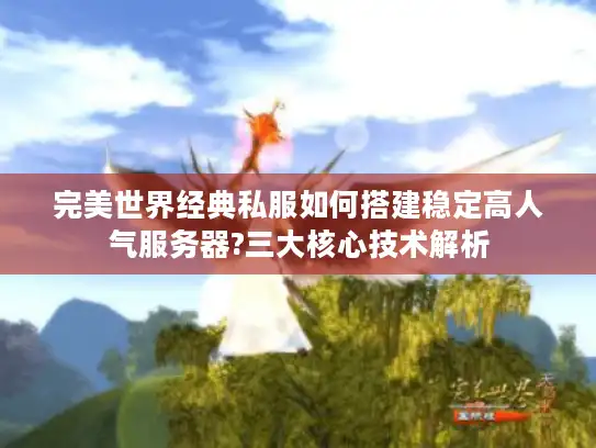 完美世界经典私服如何搭建稳定高人气服务器?三大核心技术解析