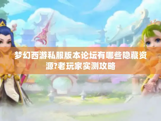 梦幻西游私服版本论坛有哪些隐藏资源?老玩家实测攻略