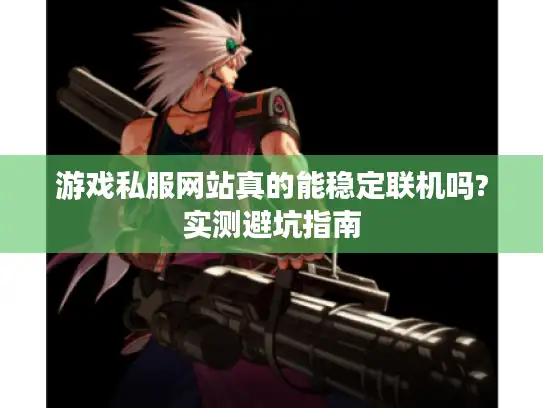 游戏私服网站真的能稳定联机吗?实测避坑指南 游戏私服网站真的能稳定联机吗?实测避坑指南