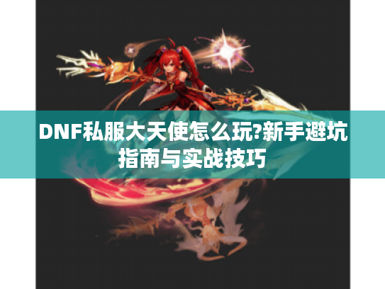 DNF私服大天使怎么玩?新手避坑指南与实战技巧