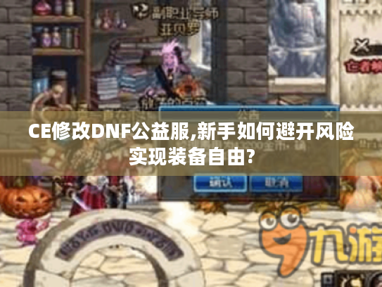 CE修改DNF公益服,新手如何避开风险实现装备自由?