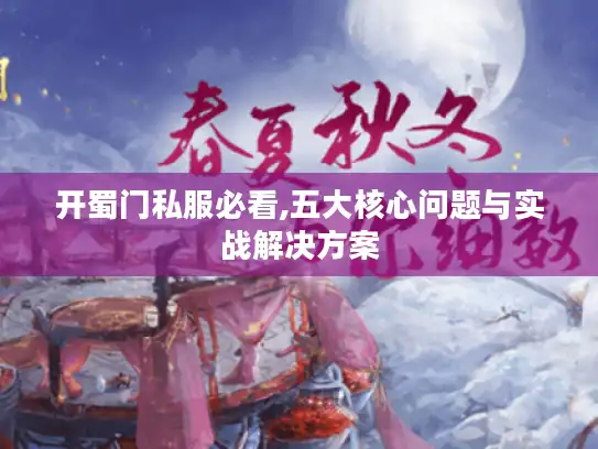 开蜀门私服必看,五大核心问题与实战解决方案 开蜀门私服必看,五大核心问题与实战解决方案
