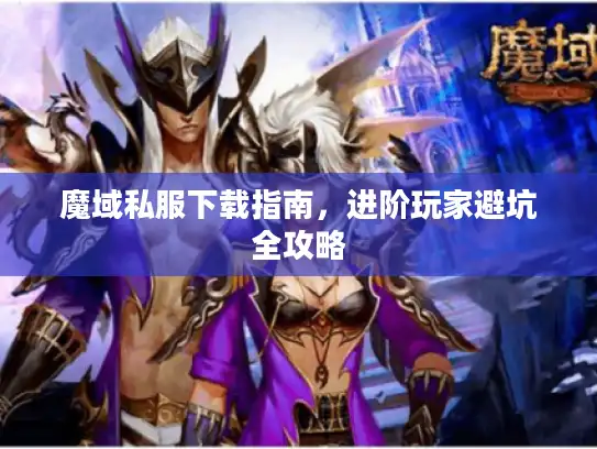 魔域私服下载指南，进阶玩家避坑全攻略