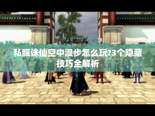 私服诛仙空中漫步怎么玩?3个隐藏技巧全解析