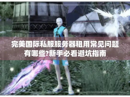 完美国际私服服务器租用常见问题有哪些?新手必看避坑指南