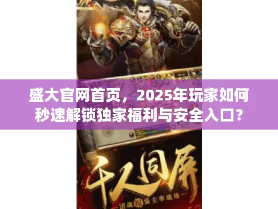 盛大官网首页，2025年玩家如何秒速解锁独家福利与安全入口？