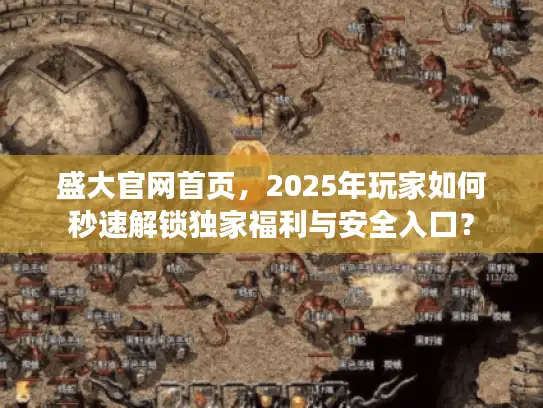 盛大官网首页，2025年玩家如何秒速解锁独家福利与安全入口？