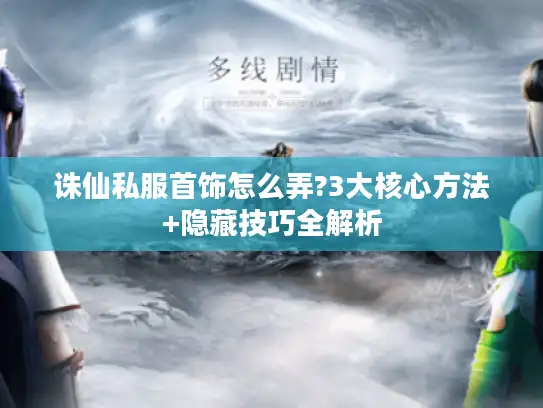 诛仙私服首饰怎么弄?3大核心方法+隐藏技巧全解析