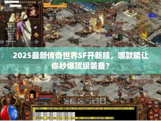 2025最新传奇世界SF开新服，哪款能让你秒爆顶级装备？