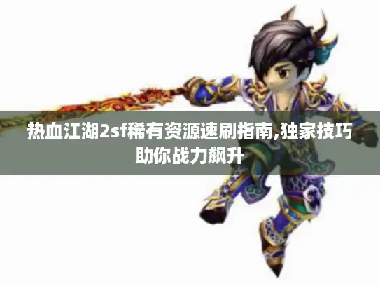 热血江湖2sf稀有资源速刷指南,独家技巧助你战力飙升