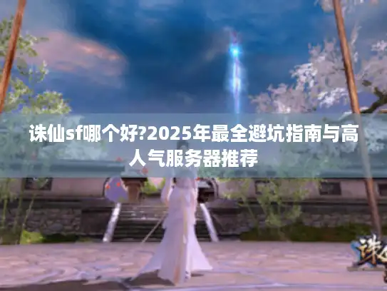 诛仙sf哪个好?2025年最全避坑指南与高人气服务器推荐