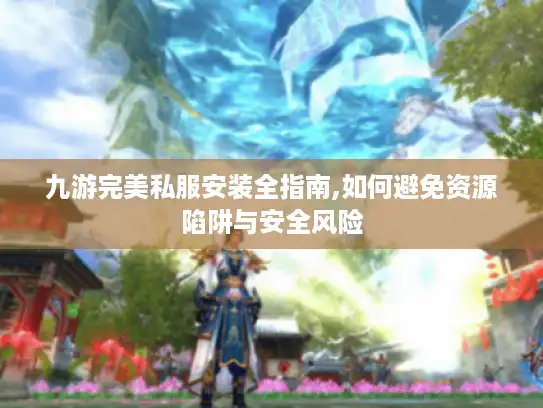 九游完美私服安装全指南,如何避免资源陷阱与安全风险