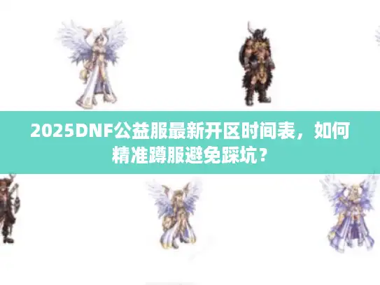 2025DNF公益服最新开区时间表，如何精准蹲服避免踩坑？