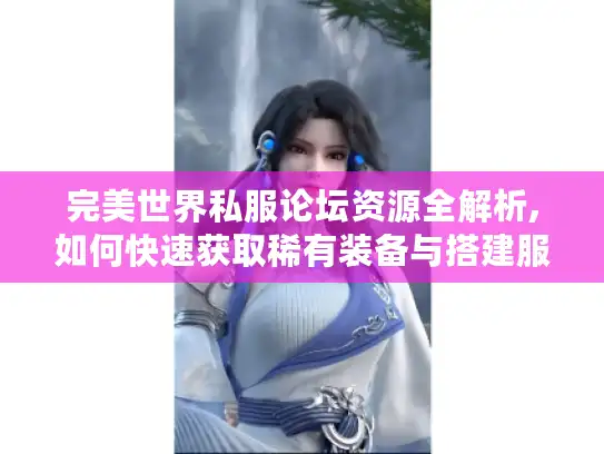 完美世界私服论坛资源全解析,如何快速获取稀有装备与搭建服务器?