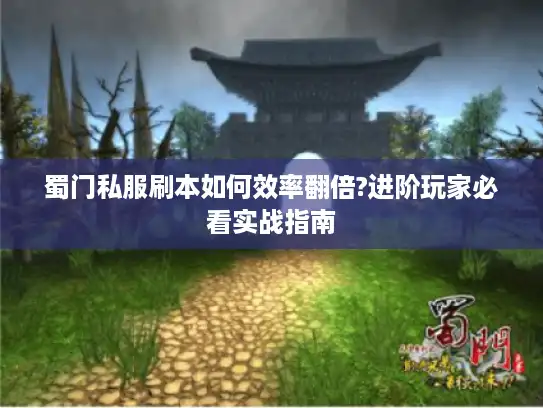 蜀门私服刷本如何效率翻倍?进阶玩家必看实战指南 蜀门私服刷本如何效率翻倍?进阶玩家必看实战指南