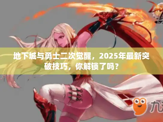 地下城与勇士二次觉醒，2025年最新突破技巧，你解锁了吗？