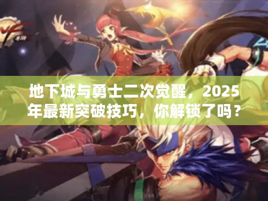 地下城与勇士二次觉醒，2025年最新突破技巧，你解锁了吗？