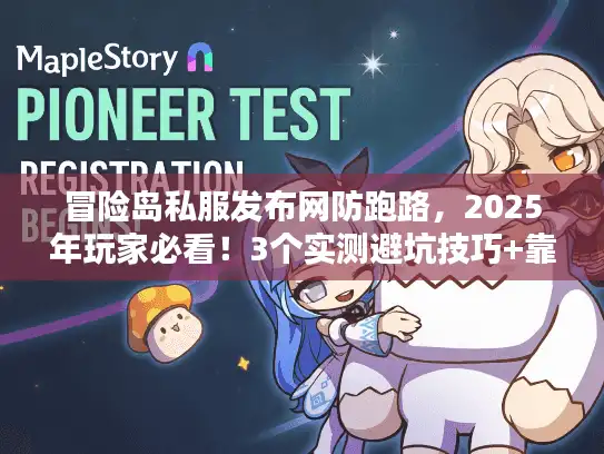 冒险岛私服发布网防跑路，2025年玩家必看！3个实测避坑技巧+靠谱服清单